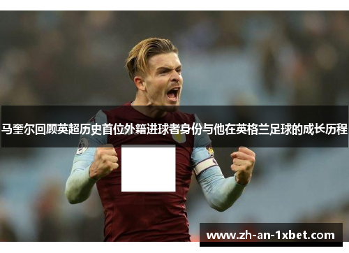 马奎尔回顾英超历史首位外籍进球者身份与他在英格兰足球的成长历程