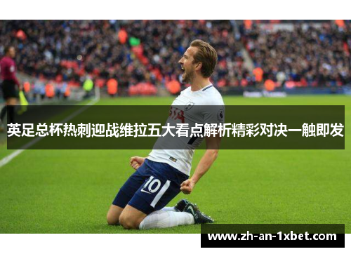 英足总杯热刺迎战维拉五大看点解析精彩对决一触即发 英足总杯热刺迎战维拉五大看点解析精彩对决一触即发