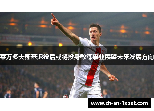 莱万多夫斯基退役后或将投身教练事业展望未来发展方向 莱万多夫斯基退役后或将投身教练事业展望未来发展方向