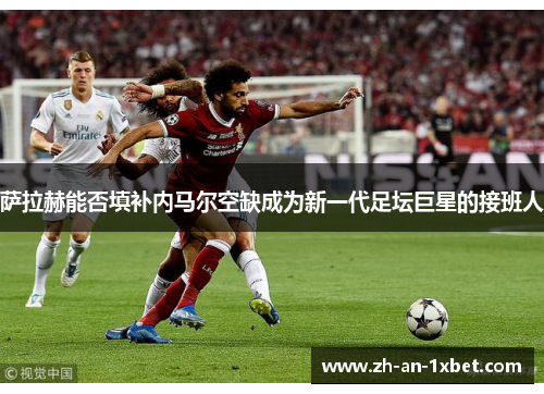 萨拉赫能否填补内马尔空缺成为新一代足坛巨星的接班人 萨拉赫能否填补内马尔空缺成为新一代足坛巨星的接班人