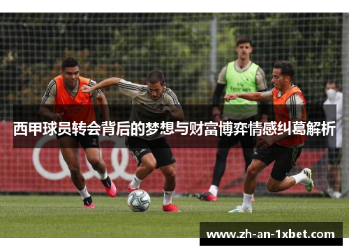 西甲球员转会背后的梦想与财富博弈情感纠葛解析 西甲球员转会背后的梦想与财富博弈情感纠葛解析