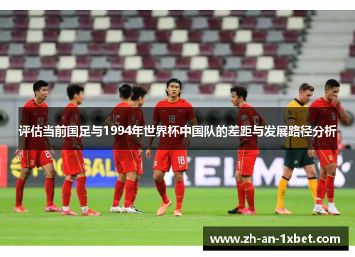 评估当前国足与1994年世界杯中国队的差距与发展路径分析