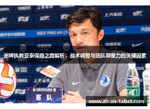 谢晖执教亚泰保级之路解析：战术调整与团队凝聚力的关键因素