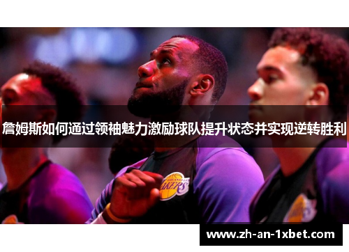 詹姆斯如何通过领袖魅力激励球队提升状态并实现逆转胜利 詹姆斯如何通过领袖魅力激励球队提升状态并实现逆转胜利
