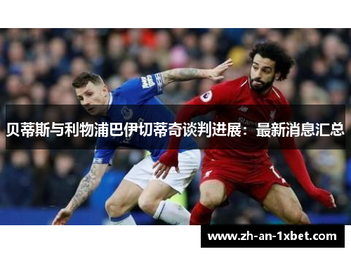 贝蒂斯与利物浦巴伊切蒂奇谈判进展：最新消息汇总