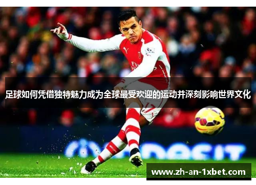 足球如何凭借独特魅力成为全球最受欢迎的运动并深刻影响世界文化