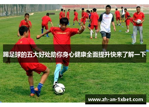 踢足球的五大好处助你身心健康全面提升快来了解一下