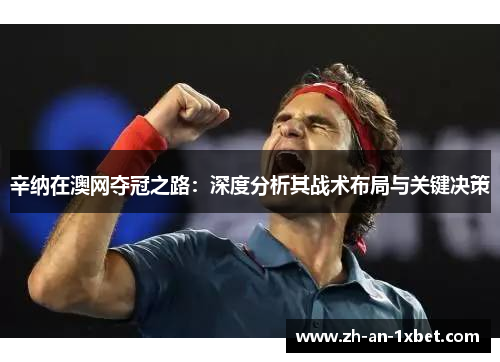 辛纳在澳网夺冠之路:深度分析其战术布局与关键决策 辛纳在澳网夺冠之路:深度分析其战术布局与关键决策