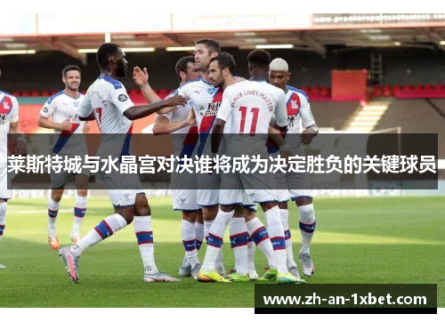 莱斯特城与水晶宫对决谁将成为决定胜负的关键球员