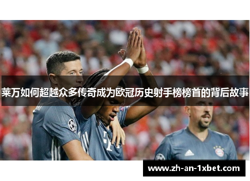 莱万如何超越众多传奇成为欧冠历史射手榜榜首的背后故事