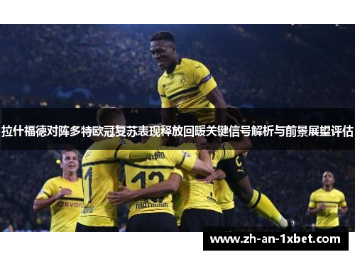 拉什福德对阵多特欧冠复苏表现释放回暖关键信号解析与前景展望评估