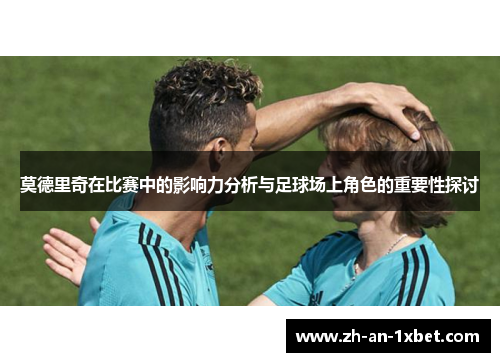 莫德里奇在比赛中的影响力分析与足球场上角色的重要性探讨