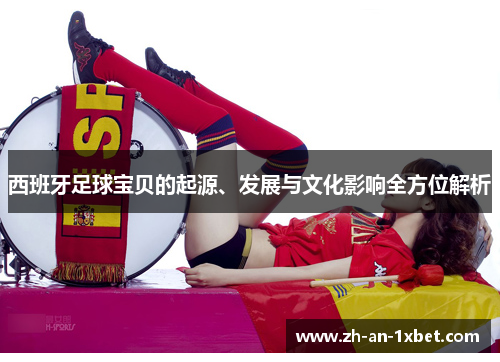 西班牙足球宝贝的起源、发展与文化影响全方位解析