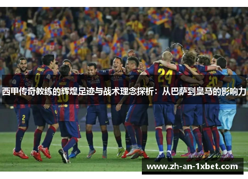 西甲传奇教练的辉煌足迹与战术理念探析：从巴萨到皇马的影响力