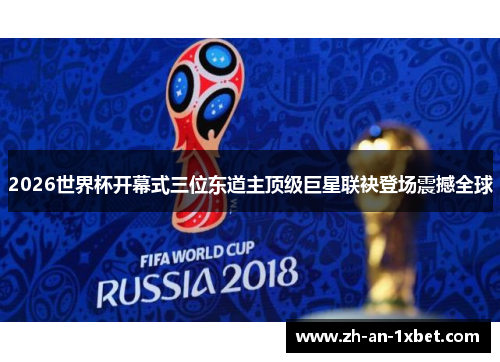 2026世界杯开幕式三位东道主顶级巨星联袂登场震撼全球