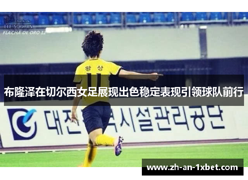 布隆泽在切尔西女足展现出色稳定表现引领球队前行