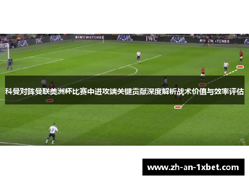 科曼对阵曼联美洲杯比赛中进攻端关键贡献深度解析战术价值与效率评估 科曼对阵曼联美洲杯比赛中进攻端关键贡献深度解析战术价值与效率评估