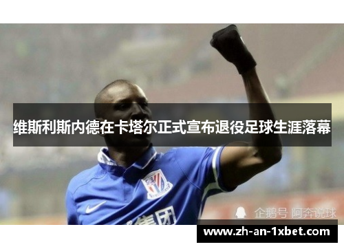 维斯利斯内德在卡塔尔正式宣布退役足球生涯落幕 维斯利斯内德在卡塔尔正式宣布退役足球生涯落幕