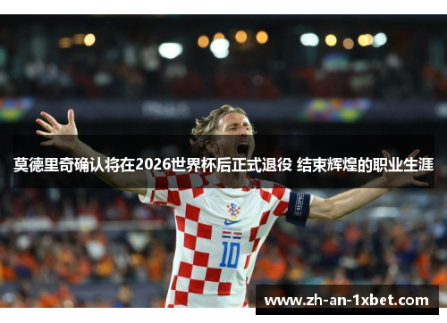 莫德里奇确认将在2026世界杯后正式退役 结束辉煌的职业生涯 莫德里奇确认将在2026世界杯后正式退役 结束辉煌的职业生涯