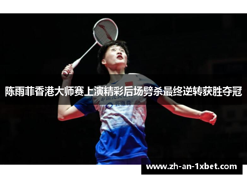 陈雨菲香港大师赛上演精彩后场劈杀最终逆转获胜夺冠 陈雨菲香港大师赛上演精彩后场劈杀最终逆转获胜夺冠