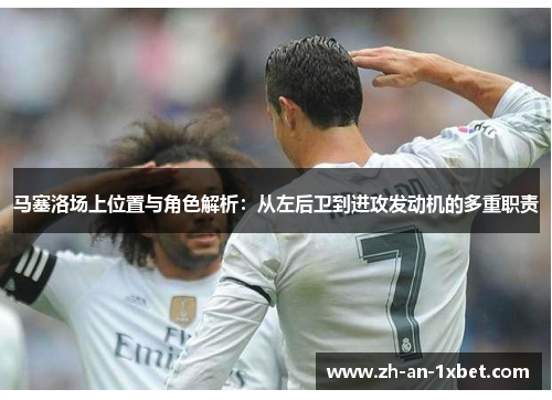马塞洛场上位置与角色解析：从左后卫到进攻发动机的多重职责