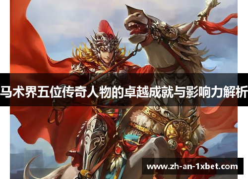 马术界五位传奇人物的卓越成就与影响力解析 马术界五位传奇人物的卓越成就与影响力解析