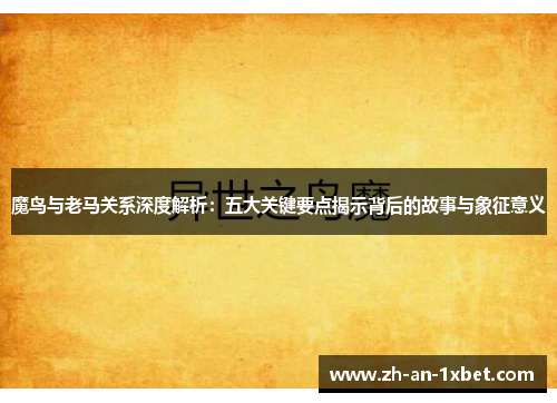 魔鸟与老马关系深度解析:五大关键要点揭示背后的故事与象征意义 魔鸟与老马关系深度解析:五大关键要点揭示背后的故事与象征意义
