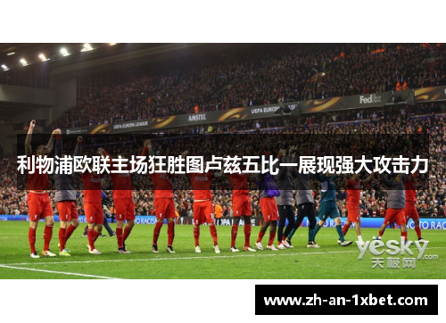 利物浦欧联主场狂胜图卢兹五比一展现强大攻击力 利物浦欧联主场狂胜图卢兹五比一展现强大攻击力