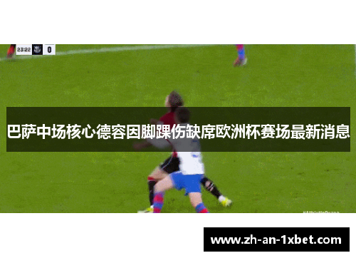 巴萨中场核心德容因脚踝伤缺席欧洲杯赛场最新消息