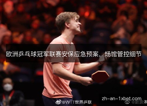 欧洲乒乓球冠军联赛安保应急预案，场馆管控细节